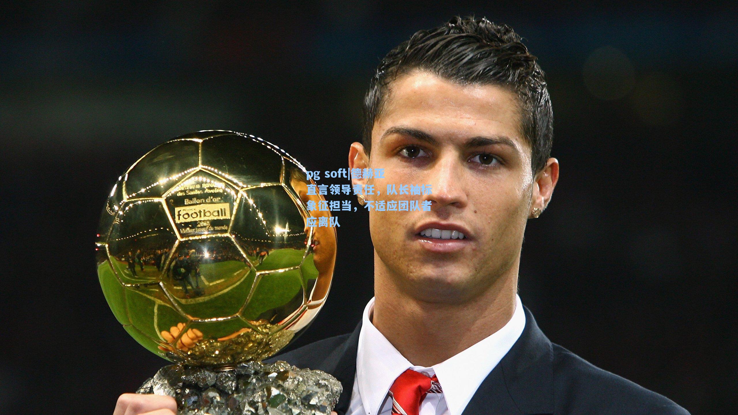 德赫亚直言领导责任，队长袖标象征担当，不适应团队者应离队