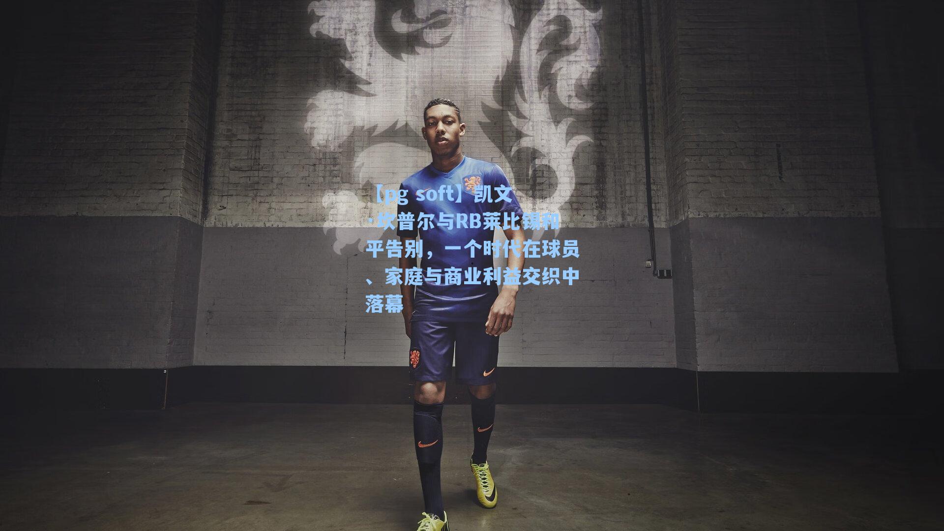 凯文·坎普尔与RB莱比锡和平告别，一个时代在球员、家庭与商业利益交织中落幕