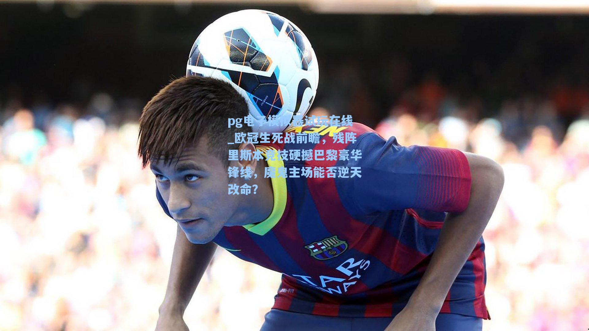 欧冠生死战前瞻，残阵里斯本竞技硬撼巴黎豪华锋线，魔鬼主场能否逆天改命？