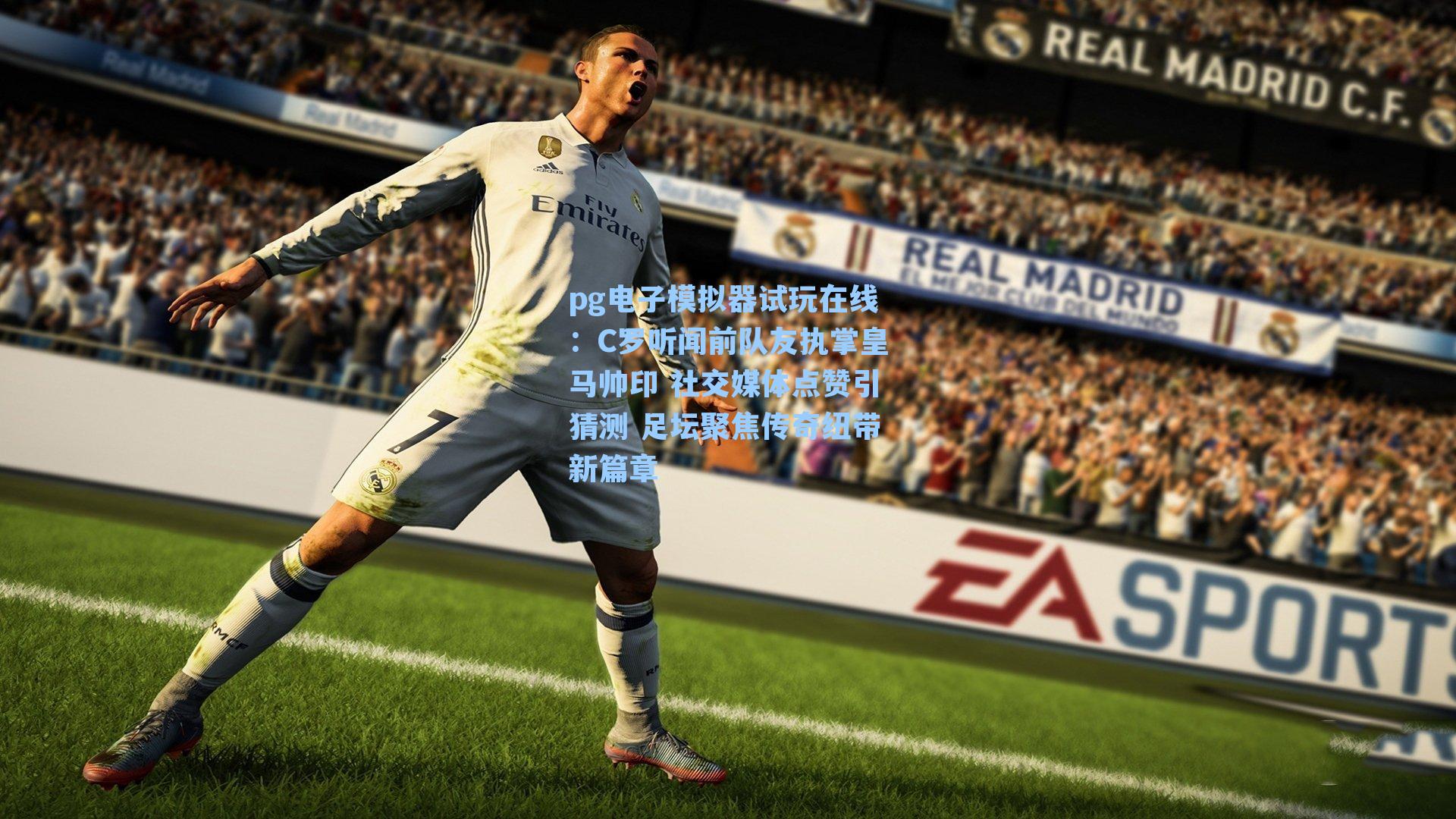 C罗听闻前队友执掌皇马帅印 社交媒体点赞引猜测 足坛聚焦传奇纽带新篇章