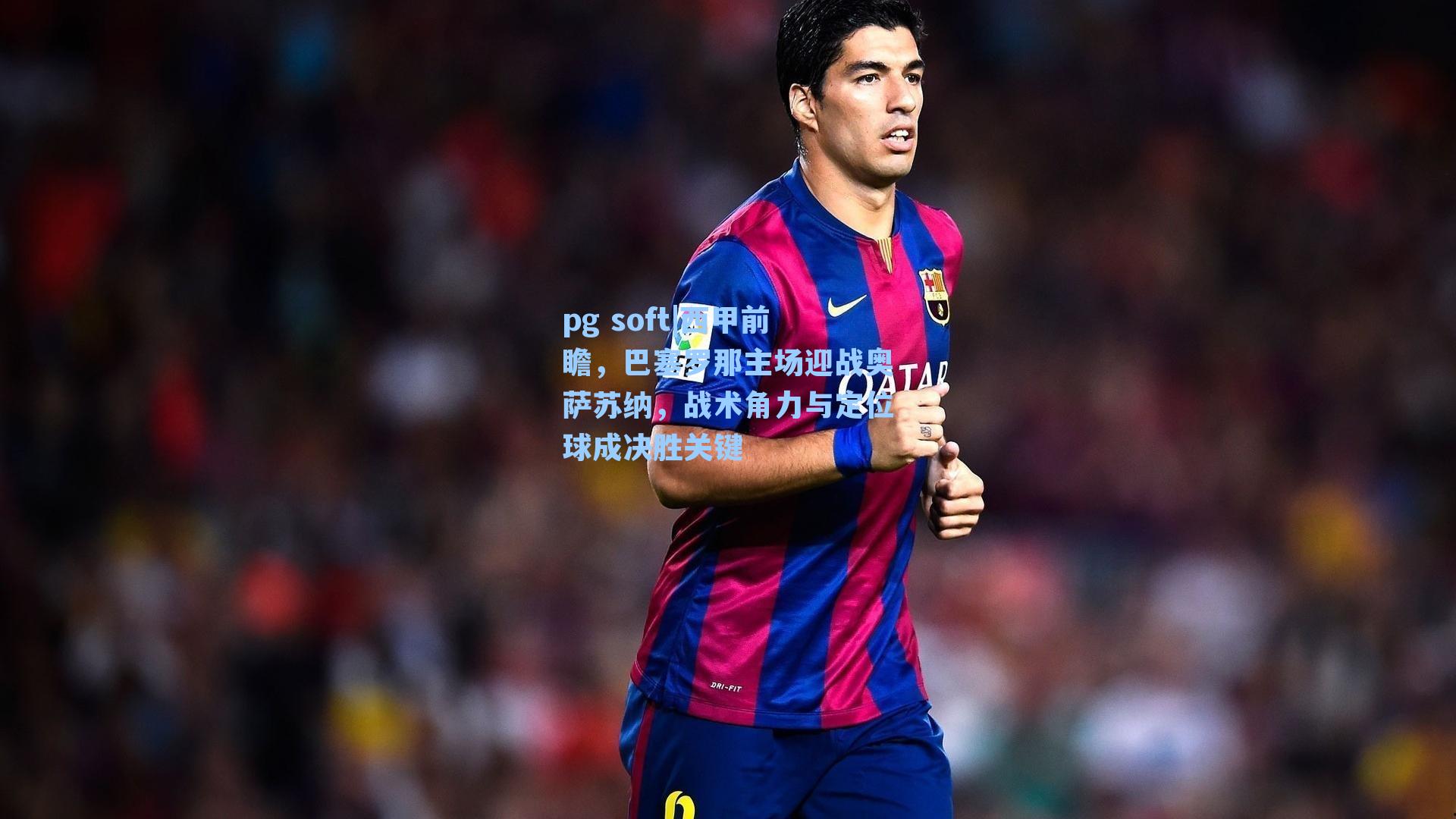 西甲前瞻，巴塞罗那主场迎战奥萨苏纳，战术角力与定位球成决胜关键