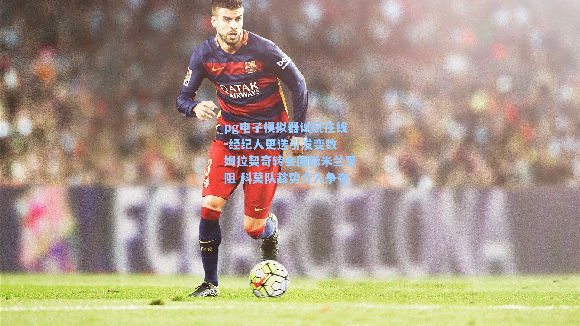 经纪人更迭引发变数 姆拉契奇转会国际米兰受阻 科莫队趁势介入争夺