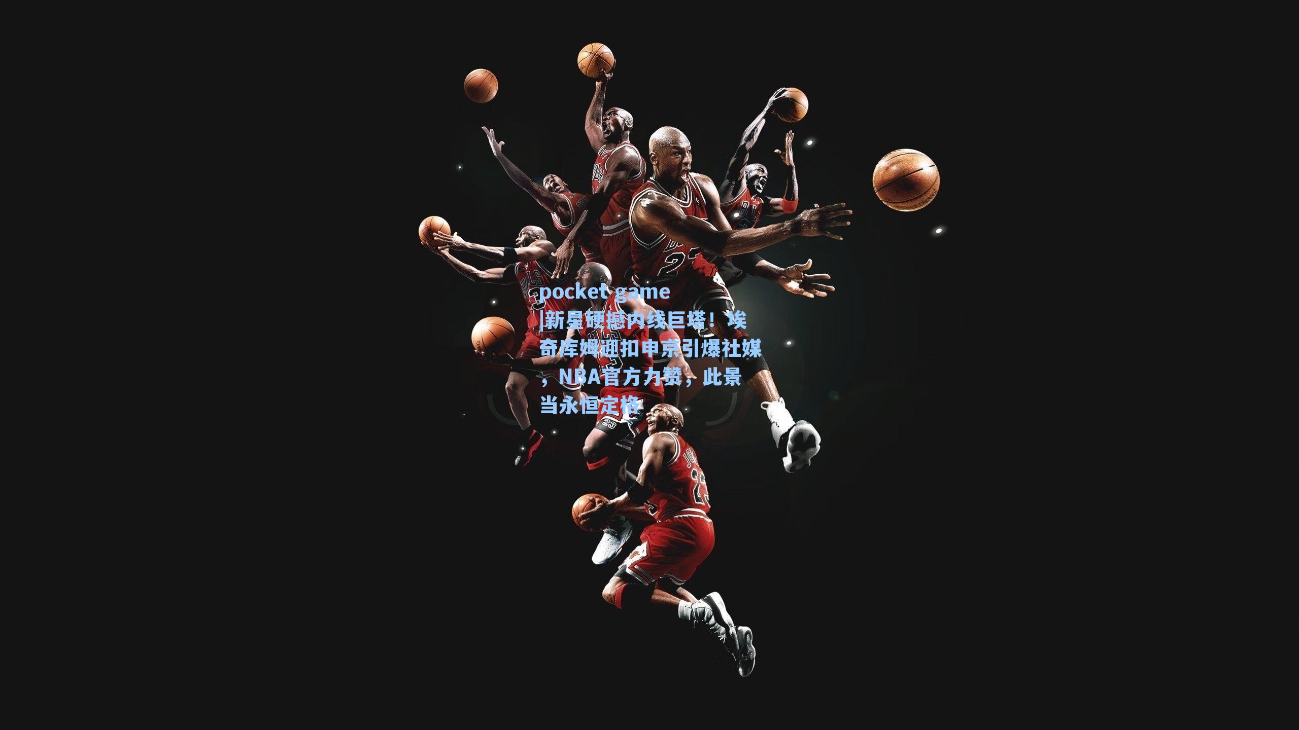 新星硬撼内线巨塔!埃奇库姆迎扣申京引爆社媒,NBA官方力赞,此景当永恒定格