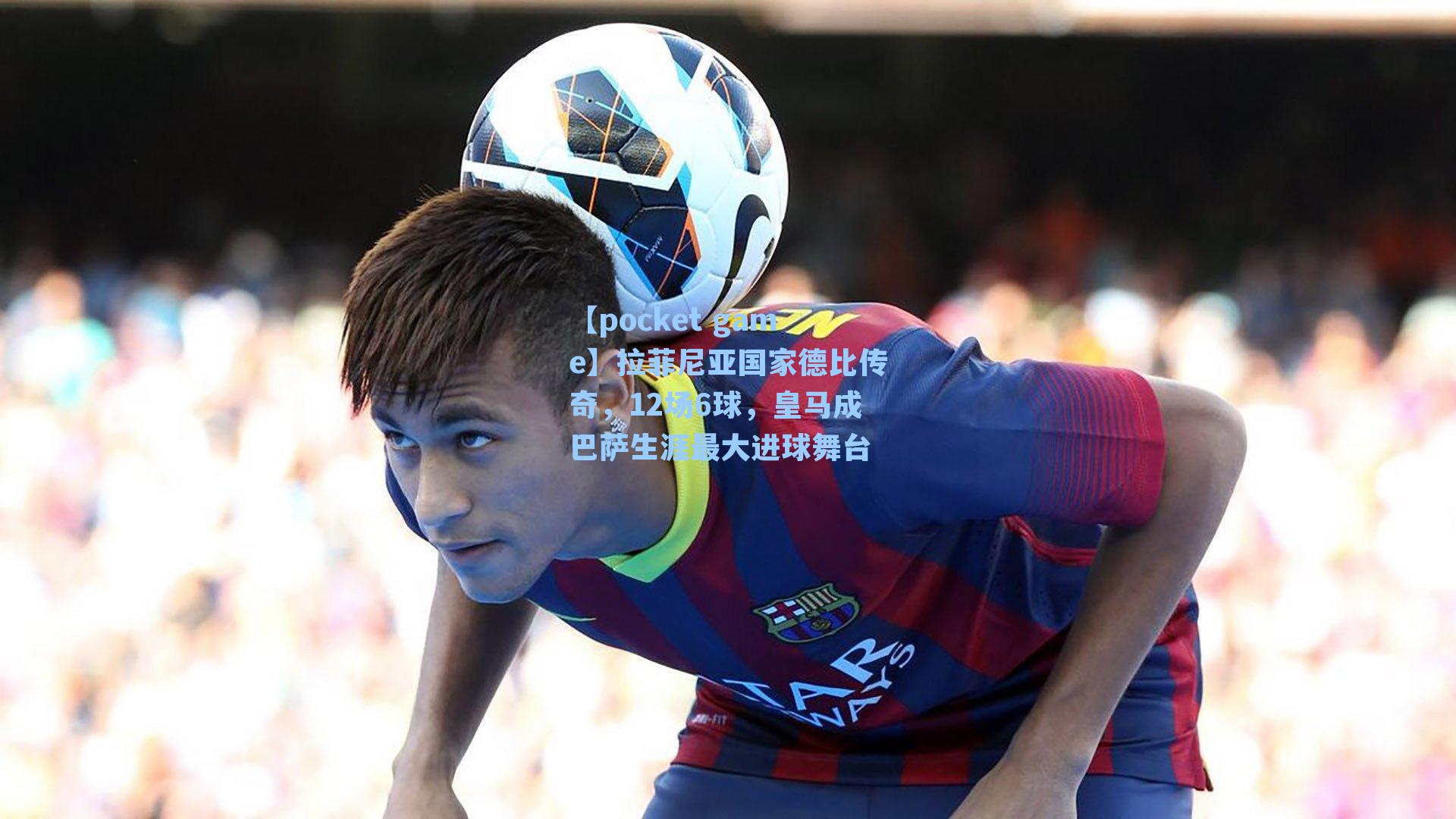 拉菲尼亚国家德比传奇,12场6球,皇马成巴萨生涯最大进球舞台