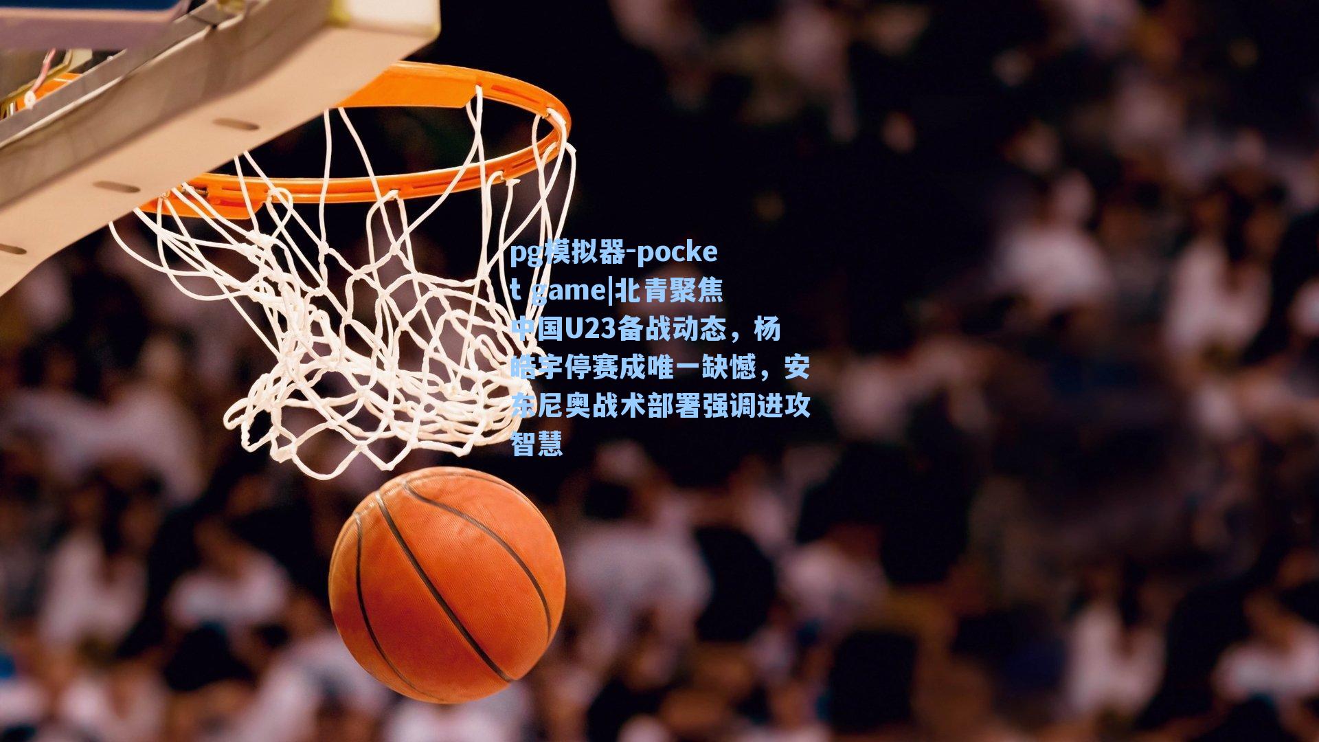 北青聚焦中国U23备战动态,杨皓宇停赛成唯一缺憾,安东尼奥战术部署强调进攻智慧