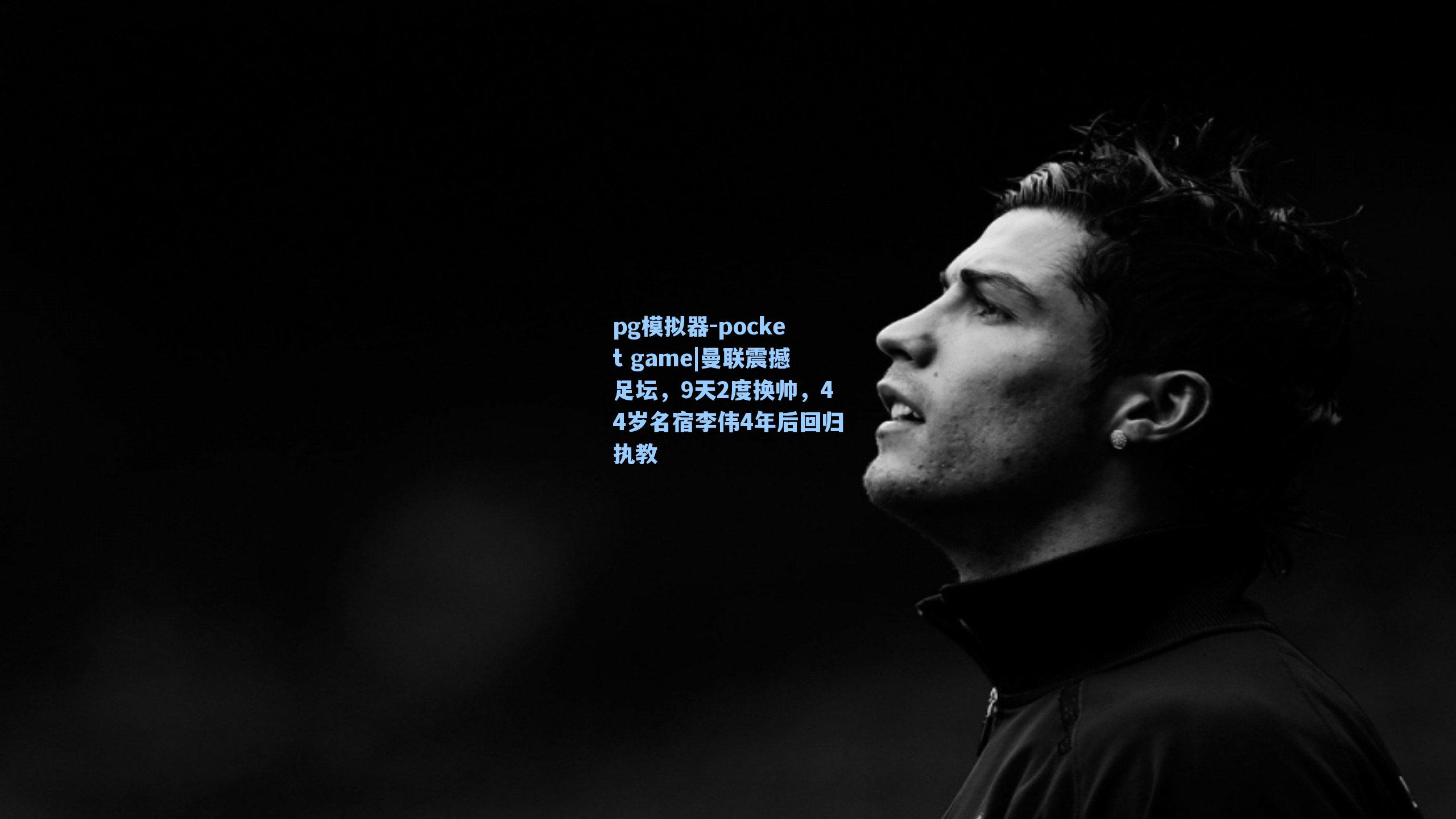 曼联震撼足坛，9天2度换帅，44岁名宿李伟4年后回归执教