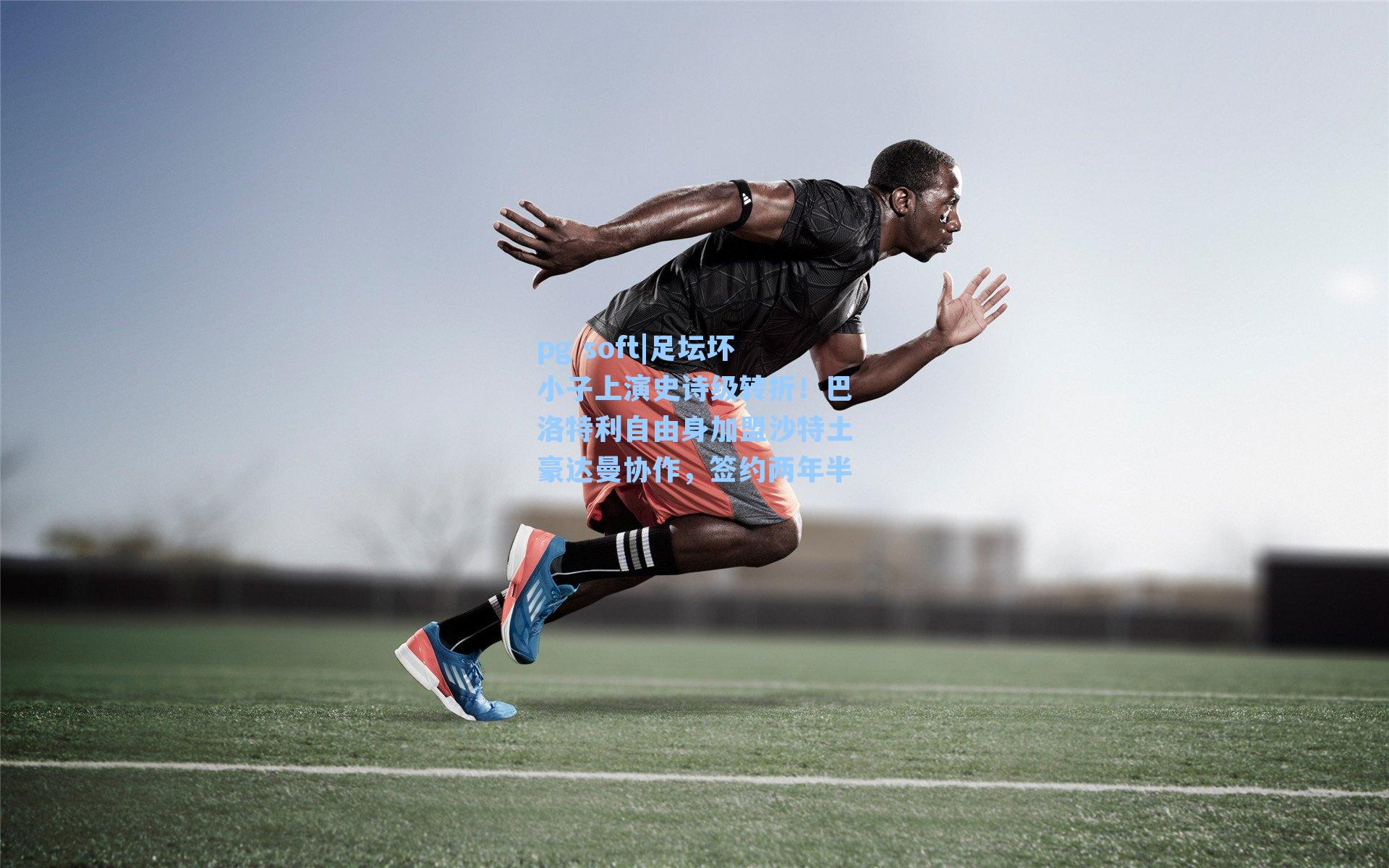 足坛坏小子上演史诗级转折！巴洛特利自由身加盟沙特土豪达曼协作，签约两年半