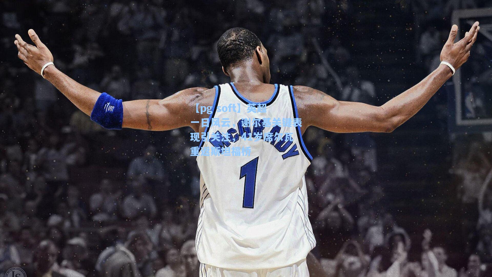 英超一日风云，谢尔基关键表现引关注，41岁席尔瓦重返斯坦福桥