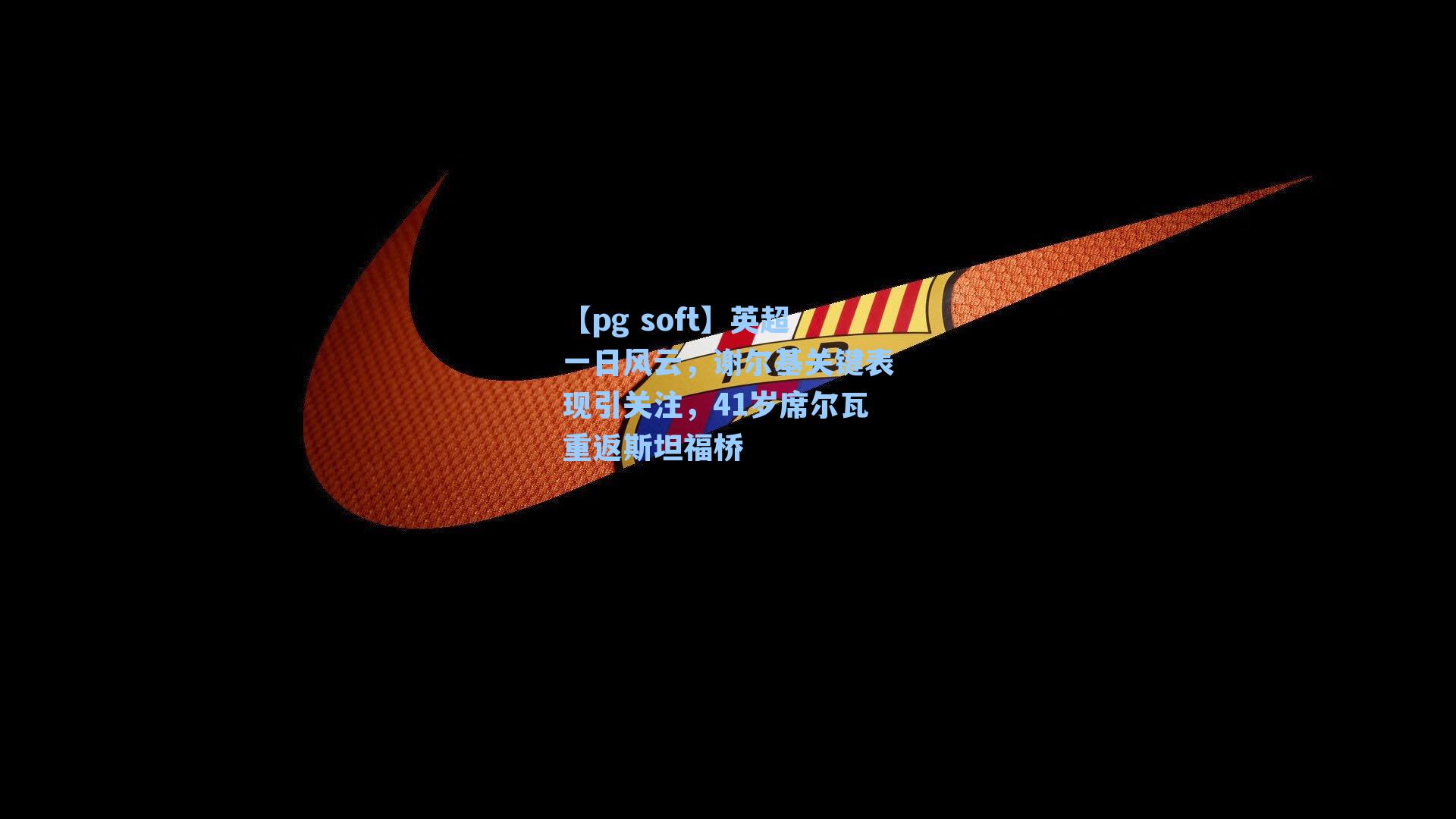 英超一日风云，谢尔基关键表现引关注，41岁席尔瓦重返斯坦福桥